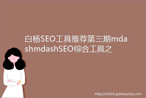 白杨SEO工具推荐第三期mdashmdashSEO综合工具之站长工具爱站与5118对比