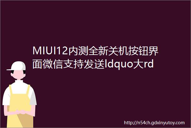 MIUI12内测全新关机按钮界面微信支持发送ldquo大rdquo文件RedmiNote9将于26日发布